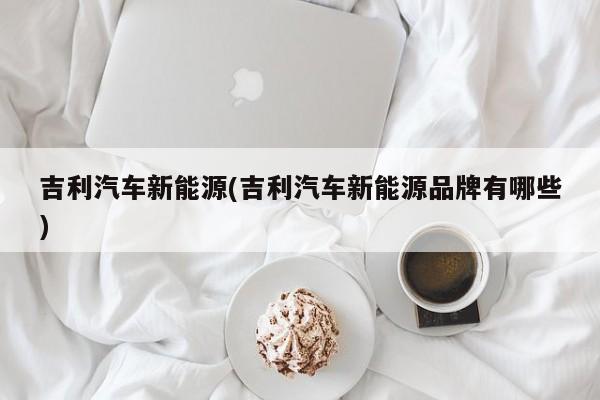 吉利汽车新能源(吉利汽车新能源品牌有哪些)