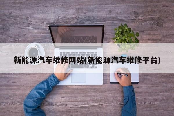 新能源汽车维修网站(新能源汽车维修平台)