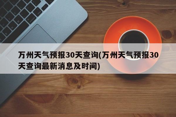 万州天气预报30天查询(万州天气预报30天查询最新消息及时间) 第1张