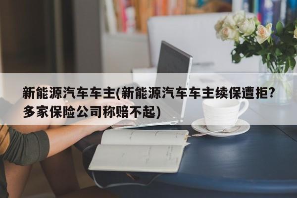 新能源汽车车主(新能源汽车车主续保遭拒?多家保险公司称赔不起)