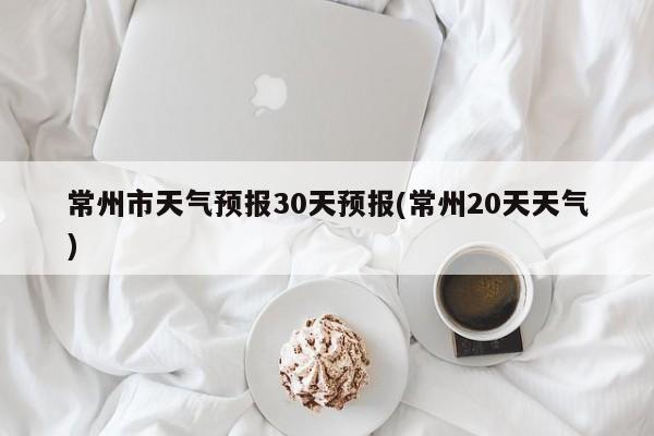 常州市天气预报30天预报(常州20天天气)
