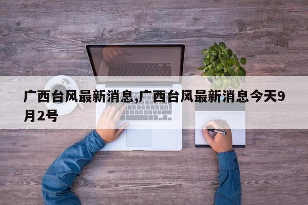 广西台风最新消息,广西台风最新消息今天9月2号