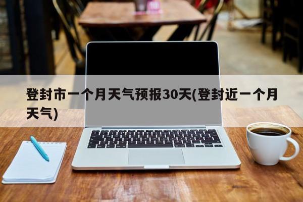 登封市一个月天气预报30天(登封近一个月天气) 第1张