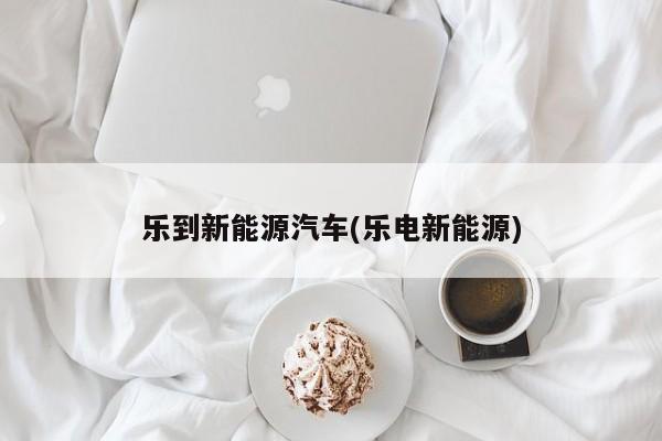 乐到新能源汽车(乐电新能源)