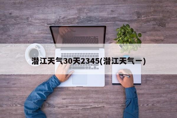 潜江天气30天2345(潜江天气一) 第1张