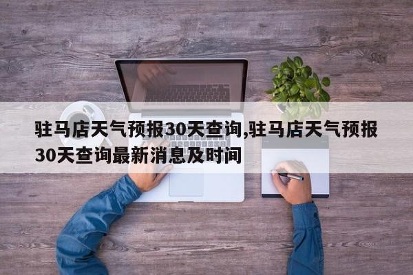 驻马店天气预报30天查询,驻马店天气预报30天查询最新消息及时间 第1张