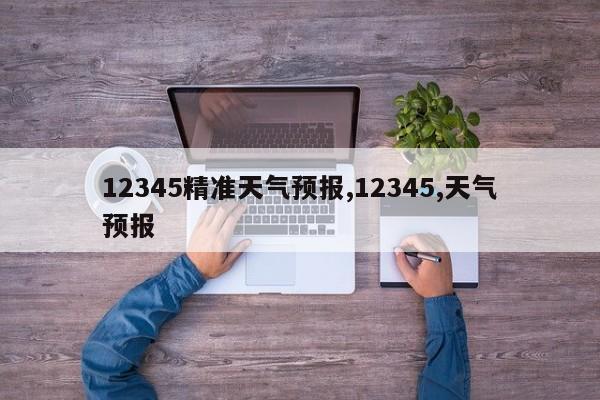 12345精准天气预报,12345,天气预报
