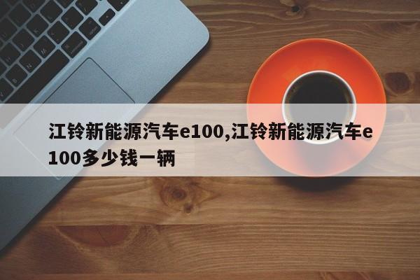 江铃新能源汽车e100,江铃新能源汽车e100多少钱一辆 第1张