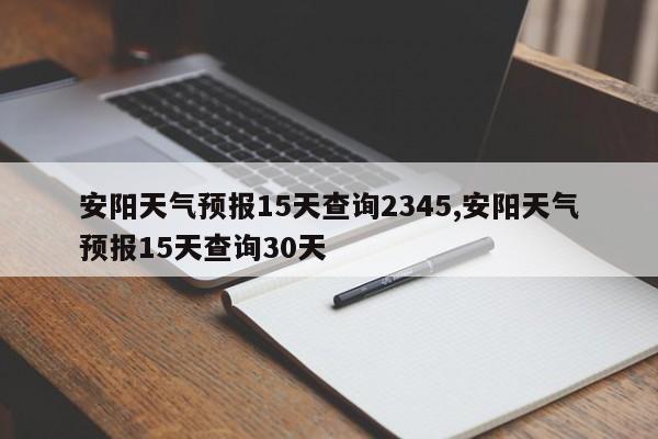 安阳天气预报15天查询2345,安阳天气预报15天查询30天