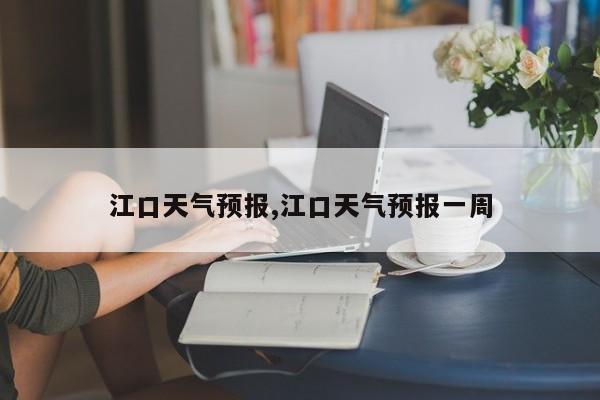 江口天气预报,江口天气预报一周