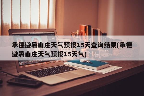 承德避暑山庄天气预报15天查询结果(承德避暑山庄天气预报15天气)