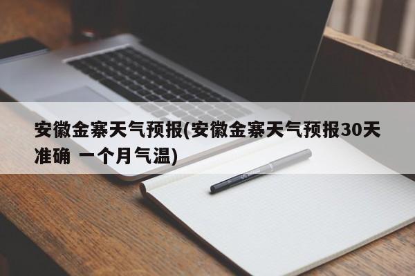 安徽金寨天气预报(安徽金寨天气预报30天准确 一个月气温)