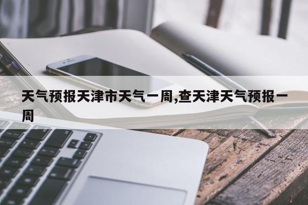 天气预报天津市天气一周,查天津天气预报一周 第1张