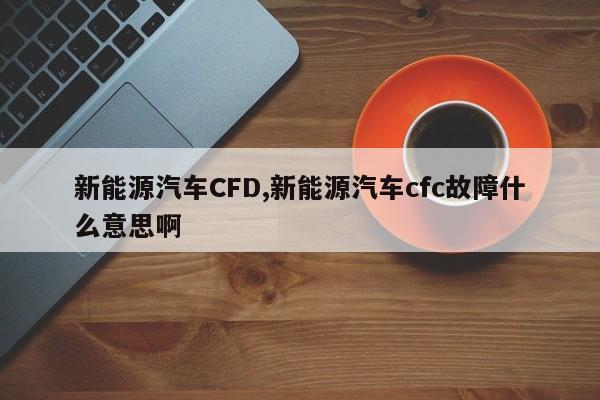 新能源汽车CFD,新能源汽车cfc故障什么意思啊 第1张