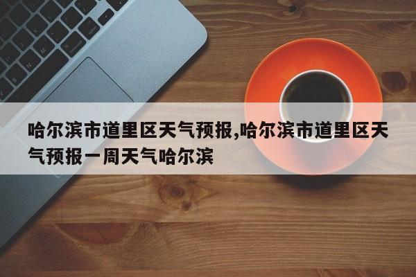 哈尔滨市道里区天气预报,哈尔滨市道里区天气预报一周天气哈尔滨 第1张
