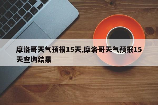 摩洛哥天气预报15天,摩洛哥天气预报15天查询结果 第1张