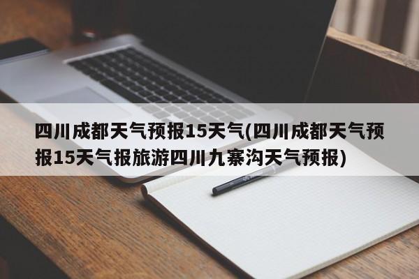 四川成都天气预报15天气(四川成都天气预报15天气报旅游四川九寨沟天气预报) 第1张