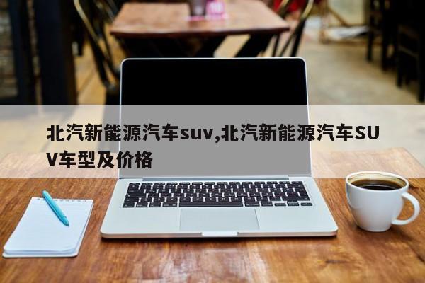 北汽新能源汽车suv,北汽新能源汽车SUV车型及价格 第1张