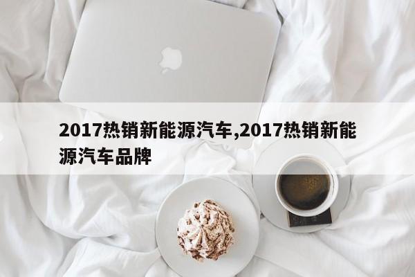 2017热销新能源汽车,2017热销新能源汽车品牌