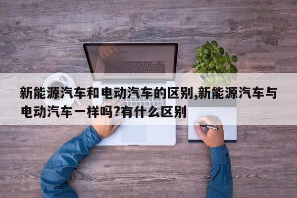 新能源汽车和电动汽车的区别,新能源汽车与电动汽车一样吗?有什么区别 第1张