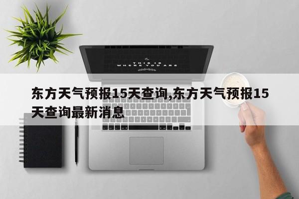 东方天气预报15天查询,东方天气预报15天查询最新消息 第1张