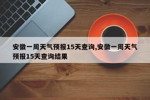 安徽一周天气预报15天查询,安徽一周天气预报15天查询结果 第1张
