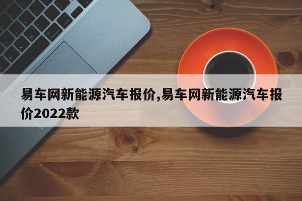 易车网新能源汽车报价,易车网新能源汽车报价2022款 第1张