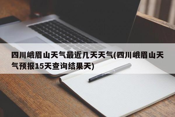 四川峨眉山天气最近几天天气(四川峨眉山天气预报15天查询结果天)