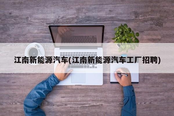 江南新能源汽车(江南新能源汽车工厂招聘)