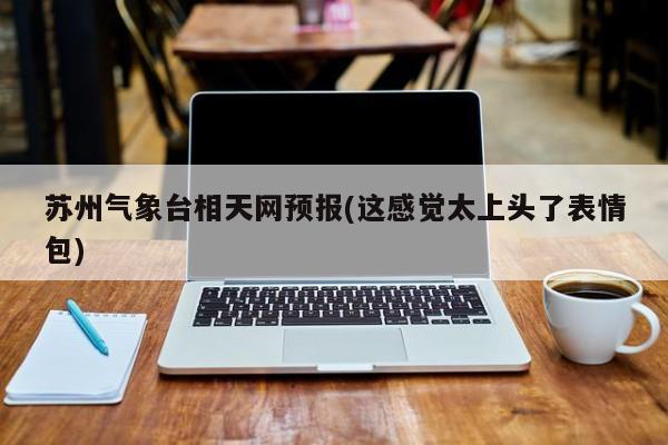 苏州气象台相天网预报(这感觉太上头了表情包) 第1张
