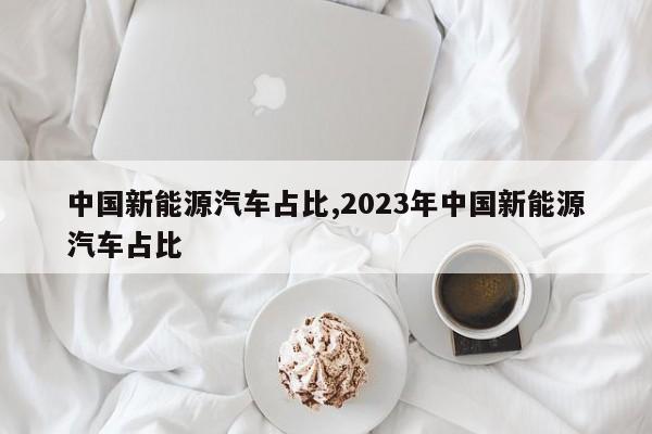 中国新能源汽车占比,2023年中国新能源汽车占比 第1张