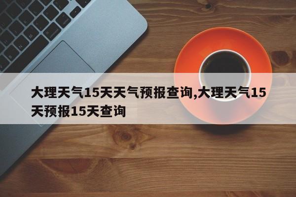 大理天气15天天气预报查询,大理天气15天预报15天查询 第1张
