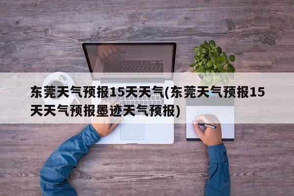 东莞天气预报15天天气(东莞天气预报15天天气预报墨迹天气预报)