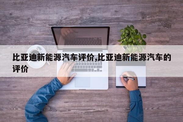 比亚迪新能源汽车评价,比亚迪新能源汽车的评价