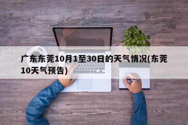 广东东莞10月1至30日的天气情况(东莞10天气预告) 第1张