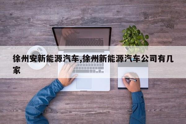 徐州安新能源汽车,徐州新能源汽车公司有几家 第1张