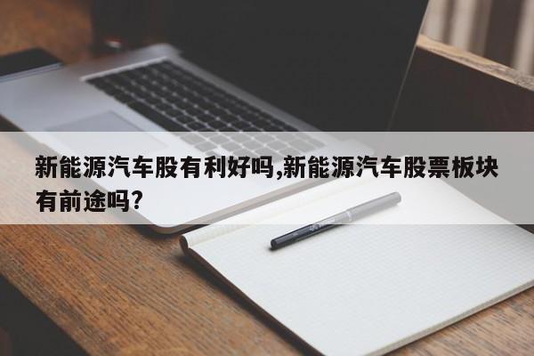 新能源汽车股有利好吗,新能源汽车股票板块有前途吗?