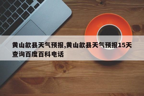 黄山歙县天气预报,黄山歙县天气预报15天查询百度百科电话 第1张