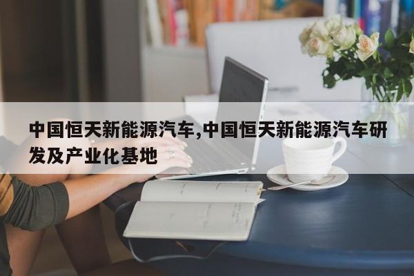 中国恒天新能源汽车,中国恒天新能源汽车研发及产业化基地