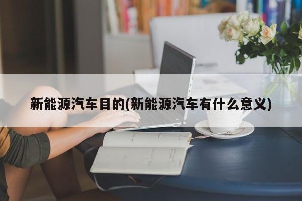 新能源汽车目的(新能源汽车有什么意义)