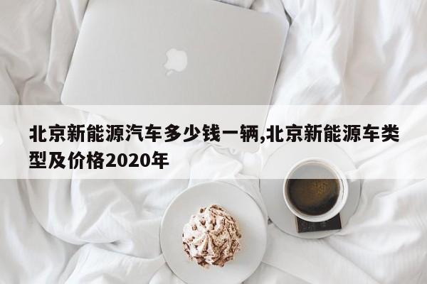 北京新能源汽车多少钱一辆,北京新能源车类型及价格2020年