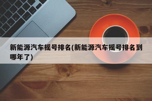 新能源汽车摇号排名(新能源汽车摇号排名到哪年了)