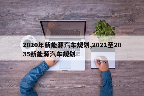 2020年新能源汽车规划,2021至2035新能源汽车规划