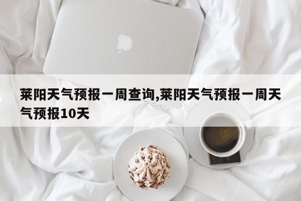 莱阳天气预报一周查询,莱阳天气预报一周天气预报10天