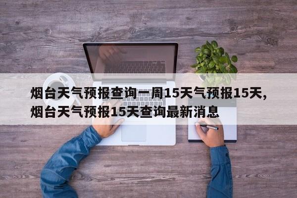 烟台天气预报查询一周15天气预报15天,烟台天气预报15天查询最新消息 第1张