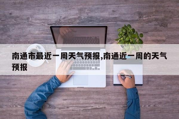 南通市最近一周天气预报,南通近一周的天气预报 第1张