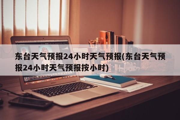 东台天气预报24小时天气预报(东台天气预报24小时天气预报按小时) 第1张
