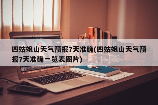 四姑娘山天气预报7天准确(四姑娘山天气预报7天准确一览表图片) 第1张