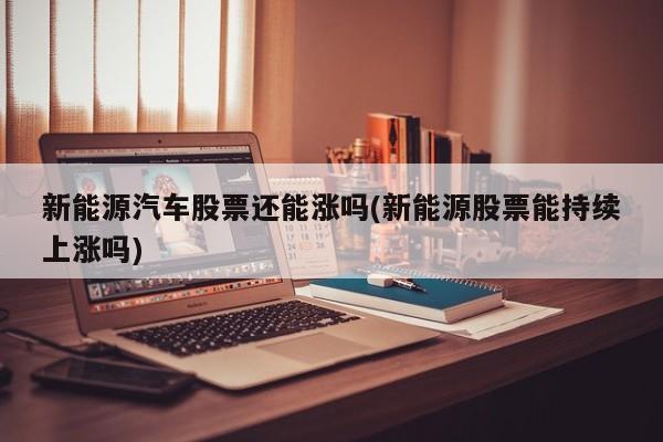 新能源汽车股票还能涨吗(新能源股票能持续上涨吗)