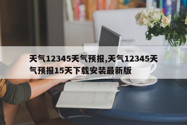 天气12345天气预报,天气12345天气预报15天下载安装最新版 第1张